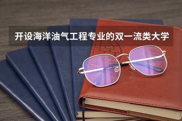 开设海洋油气工程专业的双一流类大学有哪些