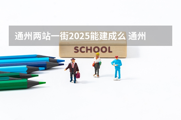 通州两站一街2025能建成么 通州两站一街2025能建成么