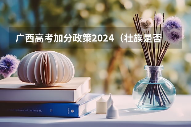 广西高考加分政策2024（壮族是否可以在高考加分？）
