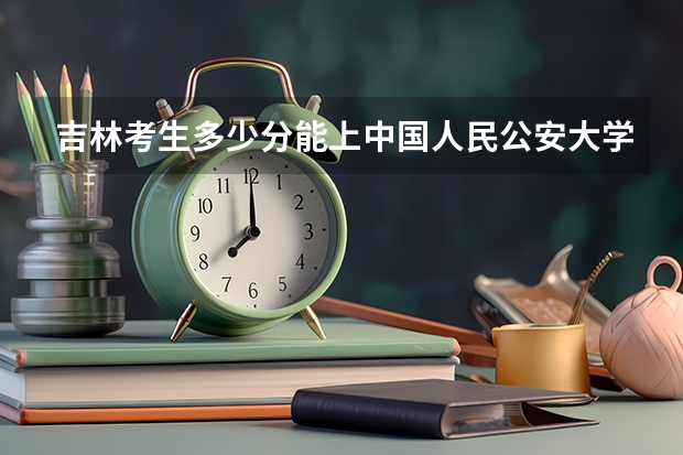 吉林考生多少分能上中国人民公安大学