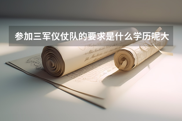 参加三军仪仗队的要求是什么学历呢大专以上还是大学文凭才可以啊？ 通过什么方式报名啊？？ 要多少钱啊？