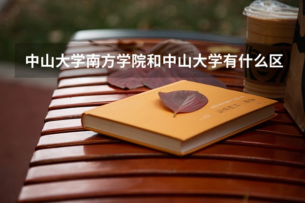 中山大学南方学院和中山大学有什么区别？
