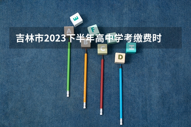 吉林市2023下半年高中学考缴费时间（2023年吉林省理科状元是谁）