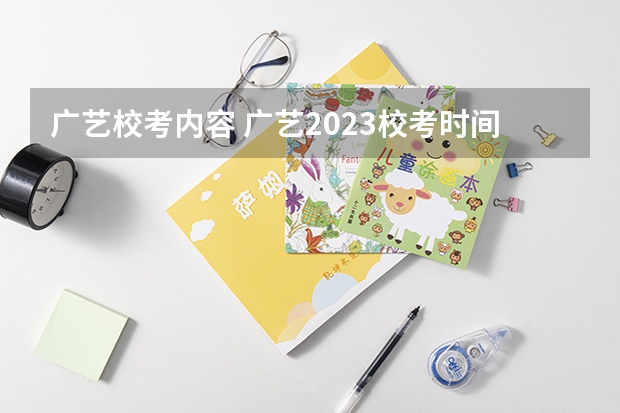 广艺校考内容 广艺2023校考时间