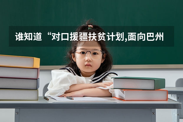 谁知道“对口援疆扶贫计划,面向巴州招生”！上这样的学校，上完以后用不用回新疆！！ 急急！权威说（巴州学历提升教育机构哪家好？）