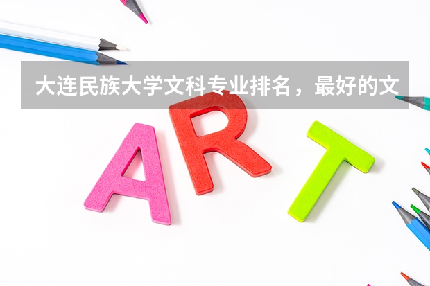 大连民族大学文科专业排名，最好的文科专业有哪些