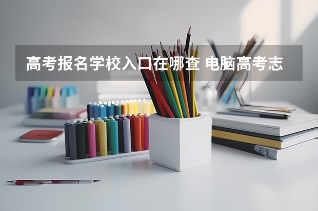 高考报名学校入口在哪查 电脑高考志愿填报入口在哪