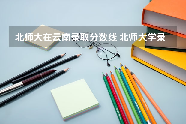 北师大在云南录取分数线 北师大学录取分数线2023