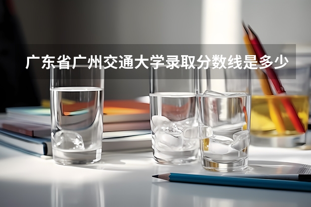 广东省广州交通大学录取分数线是多少呢？