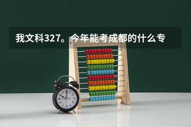 我文科327。今年能考成都的什么专科学校啊??