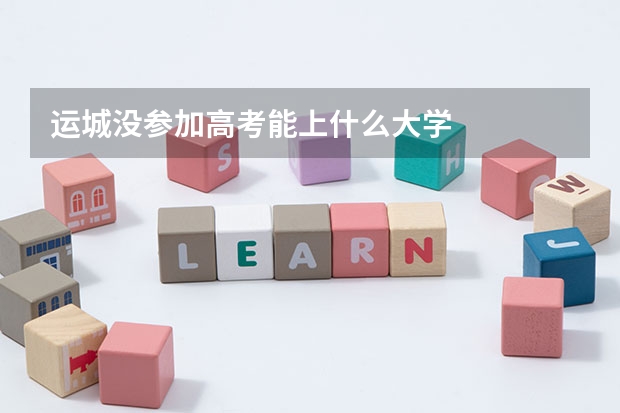 运城没参加高考能上什么大学
