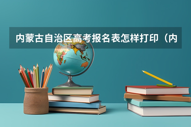 内蒙古自治区高考报名表怎样打印（内蒙古高考网报时间,）