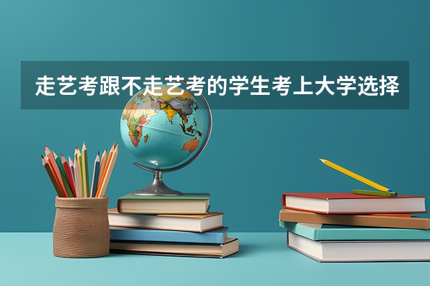 走艺考跟不走艺考的学生考上大学选择学校一样吗