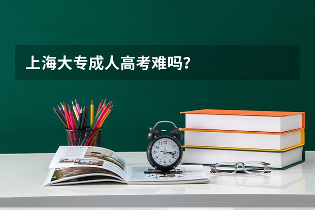 上海大专成人高考难吗？
