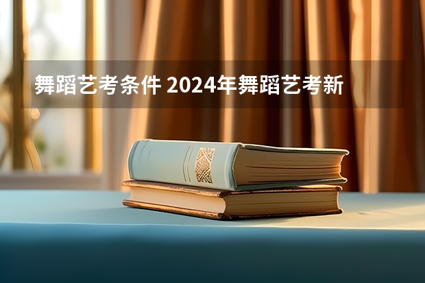 舞蹈艺考条件 2024年舞蹈艺考新政策