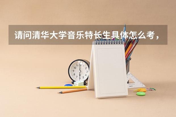 请问清华大学音乐特长生具体怎么考，文化课要求分数线（理科）和艺考分