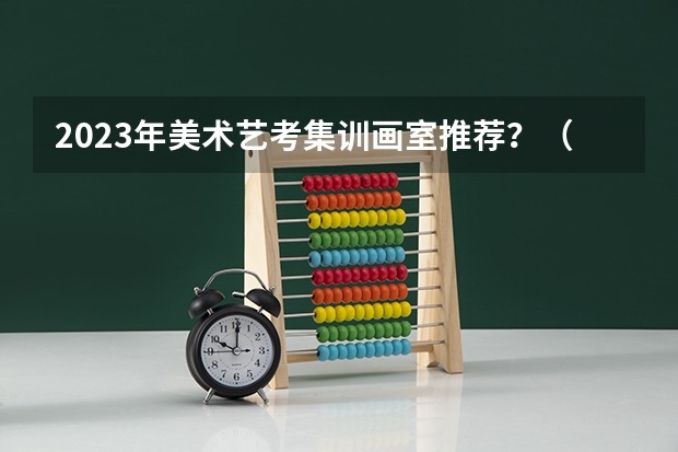 2023年美术艺考集训画室推荐？（准备走艺考，画室要选大的还是小的？）