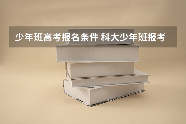 少年班高考报名条件 科大少年班报考条件2023