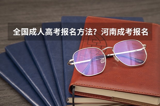 全国成人高考报名方法？河南成考报名入口官网？ 河南高考报名流程