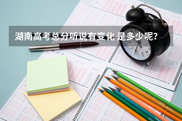 湖南高考总分听说有变化 是多少呢？
