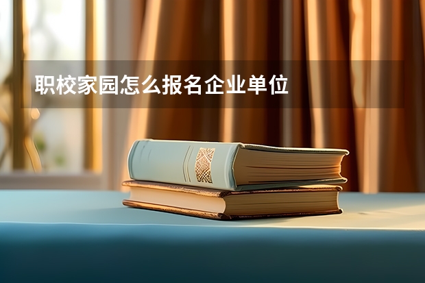 职校家园怎么报名企业单位