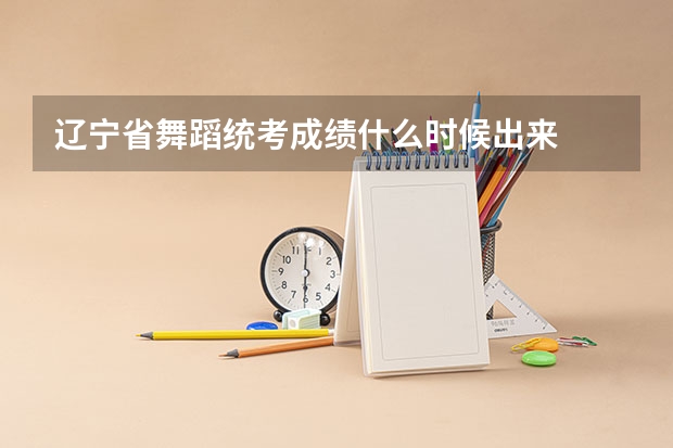 辽宁省舞蹈统考成绩什么时候出来