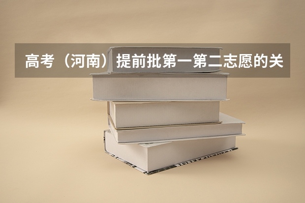 高考（河南）提前批第一第二志愿的关系？ 在河南省高考排6000名可以报啥提前批啊？
