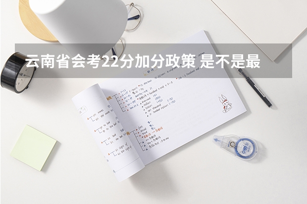 云南省会考22分加分政策 是不是最后高考成绩都会加22分 报考云南的大学的话 (不懂不要乱答) 云南高考加分政策