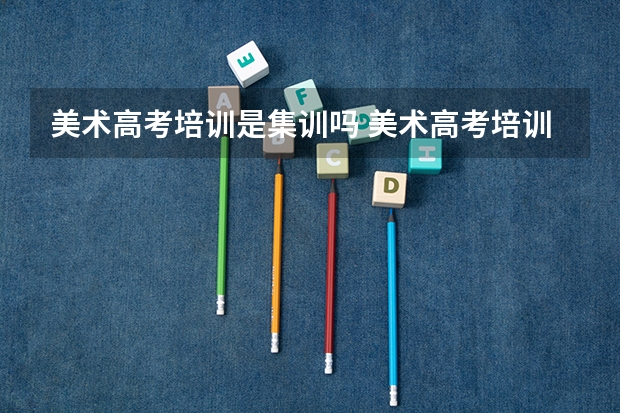 美术高考培训是集训吗 美术高考培训集训注意事项有哪些
