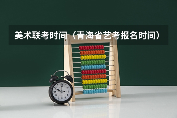 美术联考时间（青海省艺考报名时间）