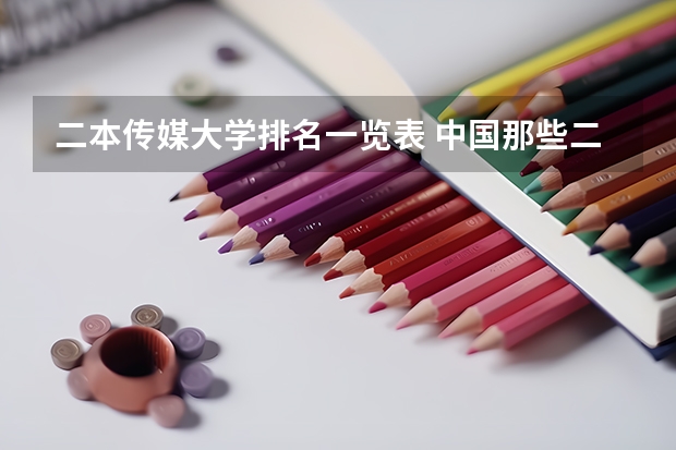 二本传媒大学排名一览表 中国那些二本的传媒大学啊?
