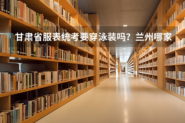 甘肃省服表统考要穿泳装吗？兰州哪家艺术培训机构有专业的服表艺考培训？