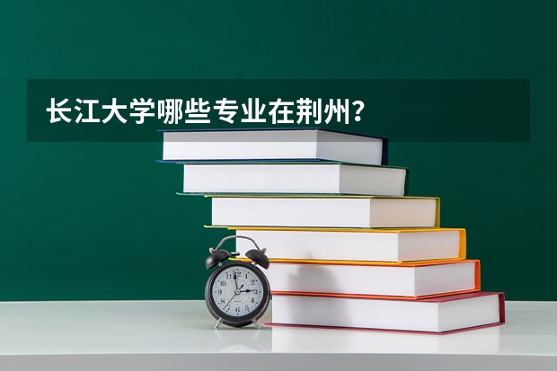 长江大学哪些专业在荆州？