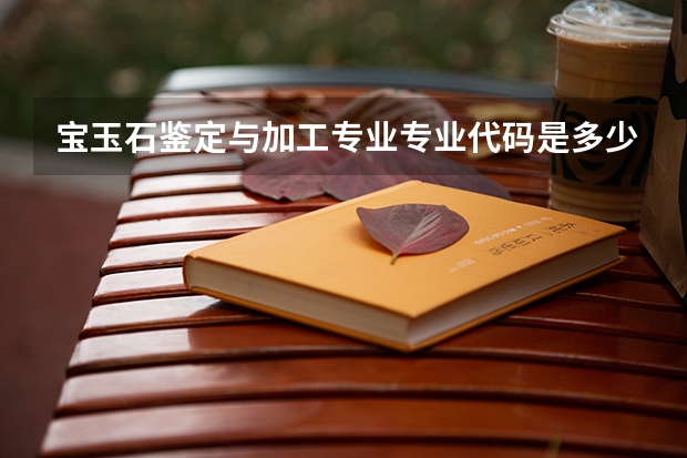 宝玉石鉴定与加工专业专业代码是多少