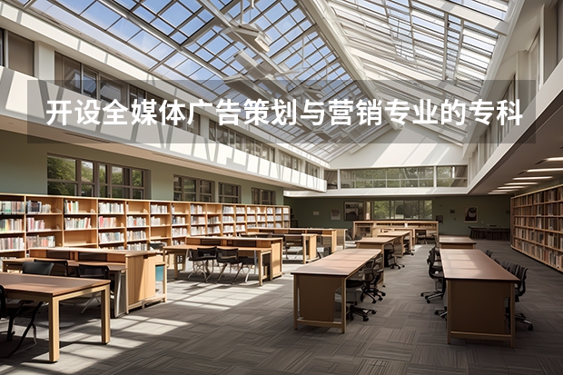 开设全媒体广告策划与营销专业的专科（高职）类大学有哪些