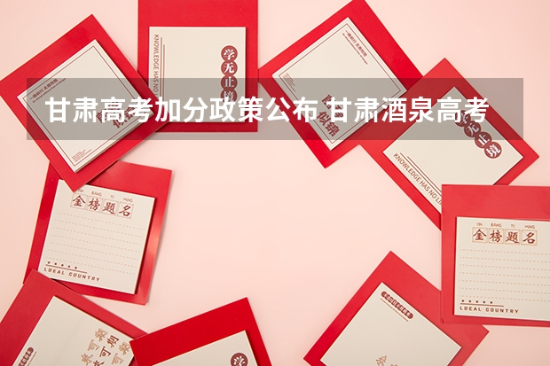 甘肃高考加分政策公布 甘肃酒泉高考时间2024年具体时间 6月7日至10日