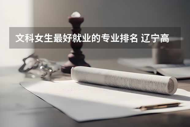 文科女生最好就业的专业排名 辽宁高考分数线排名