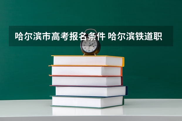 哈尔滨市高考报名条件 哈尔滨铁道职业技术学院2023年招生章程