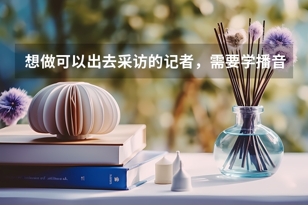 想做可以出去采访的记者，需要学播音主持吗