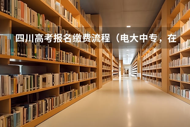 四川高考报名缴费流程（电大中专，在四川可以参加普通高考嘛？电大中专具体报名流程？）