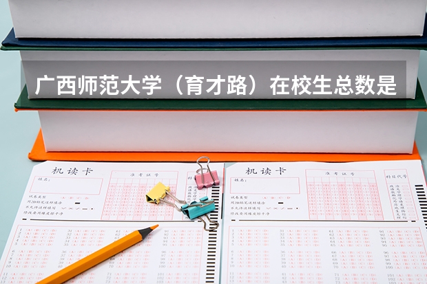 广西师范大学（育才路）在校生总数是多少？