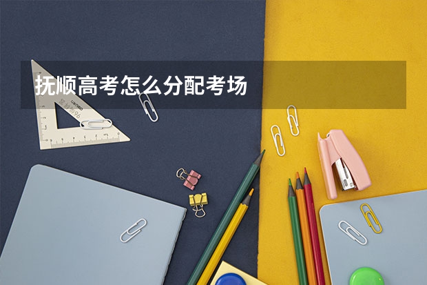 抚顺高考怎么分配考场