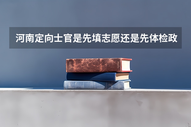 河南定向士官是先填志愿还是先体检政审？ 定向士官生政审时间