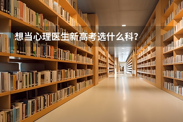 想当心理医生新高考选什么科？