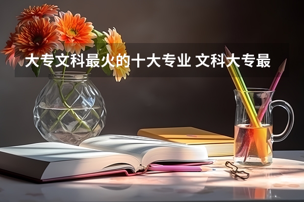 大专文科最火的十大专业 文科大专最有前途的十大专业排名