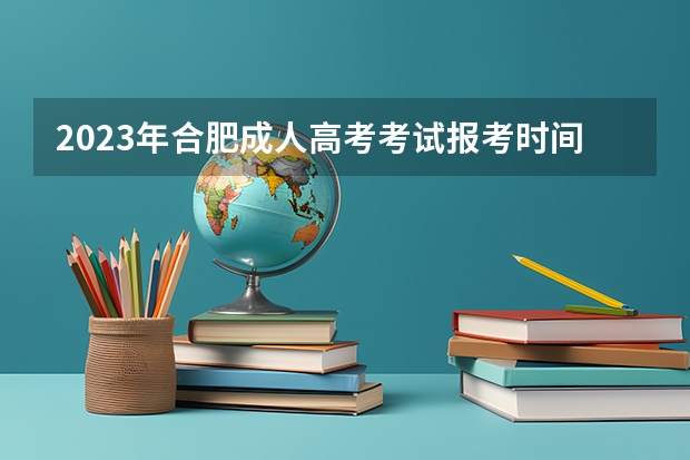 2023年合肥成人高考考试报考时间在什么时候？