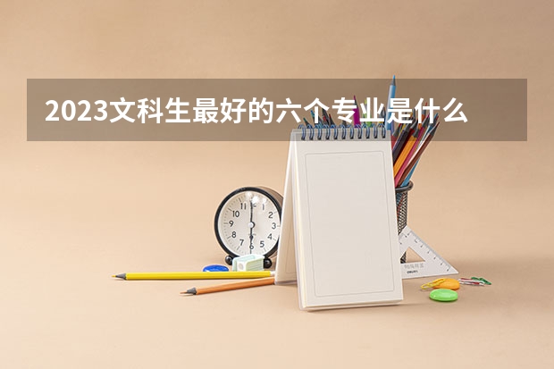 2023文科生最好的六个专业是什么 哪些好就业