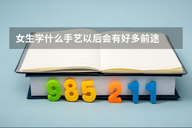 女生学什么手艺以后会有好多前途