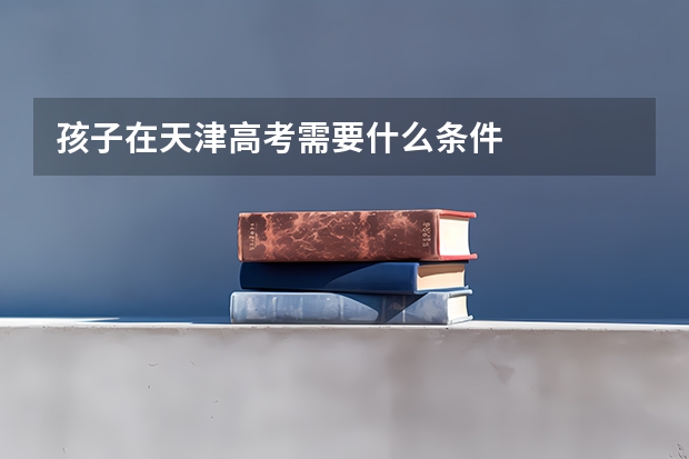 孩子在天津高考需要什么条件