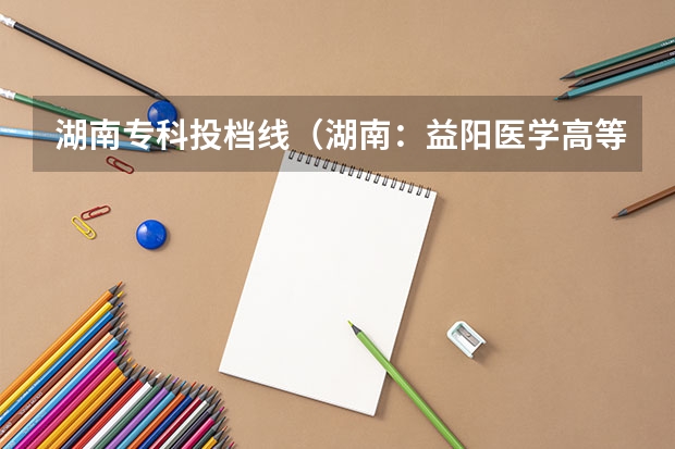 湖南专科投档线（湖南：益阳医学高等专科学校招生章程）